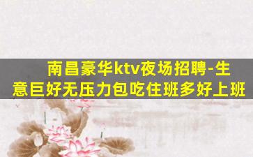 南昌豪华ktv夜场招聘-生意巨好无压力包吃住班多好上班