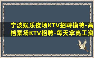 宁波娱乐夜场KTV招聘模特-高档素场KTV招聘-每天拿高工资